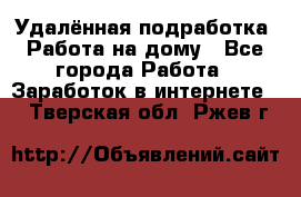 Удалённая подработка. Работа на дому - Все города Работа » Заработок в интернете   . Тверская обл.,Ржев г.